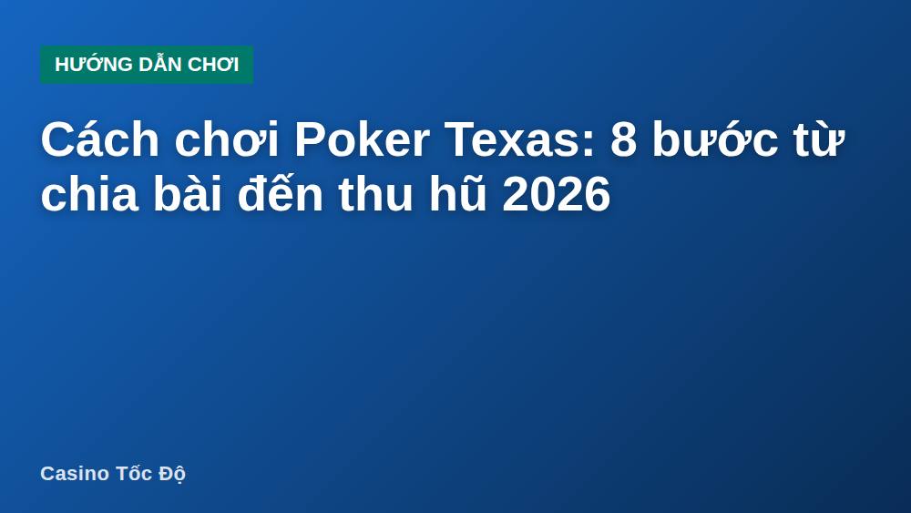 Cách chơi Poker Texas: 8 bước từ chia bài đến thu hũ 2026
