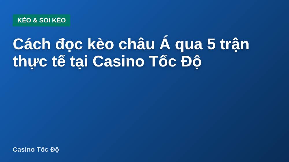 Cách đọc kèo châu Á qua 5 trận thực tế tại Casino Tốc Độ