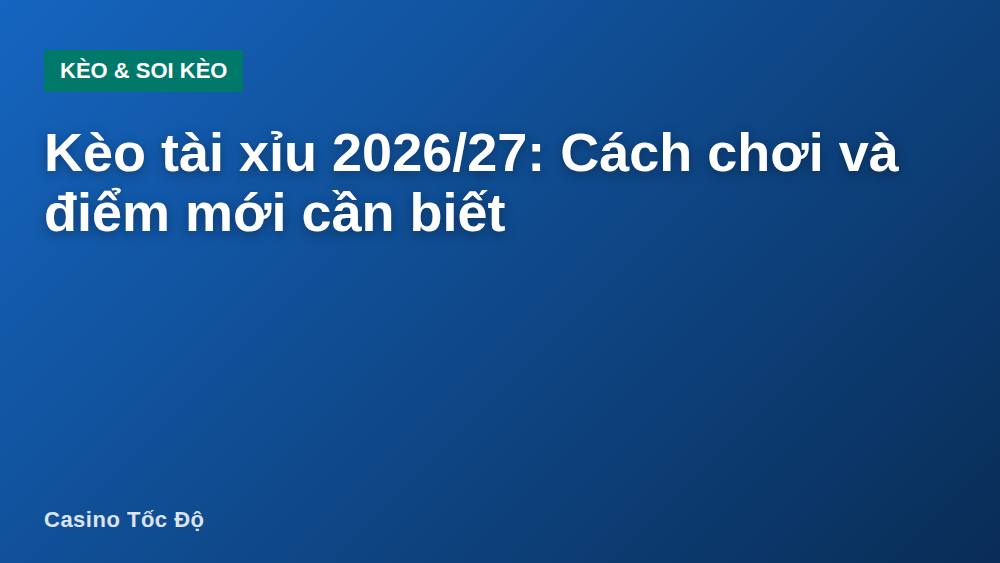 Kèo tài xỉu 2026/27: Cách chơi và điểm mới cần biết