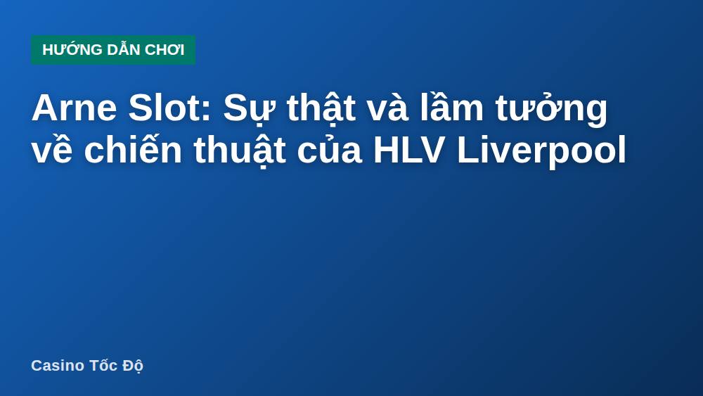 Arne Slot: Sự thật và lầm tưởng về chiến thuật của HLV Liverpool