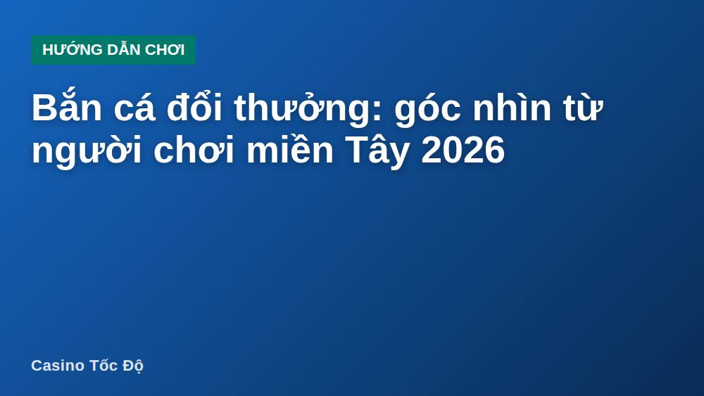 Bắn cá đổi thưởng: góc nhìn từ người chơi miền Tây 2026