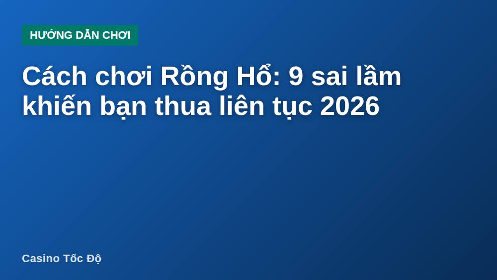 Cách chơi Rồng Hổ: 9 sai lầm khiến bạn thua liên tục 2026