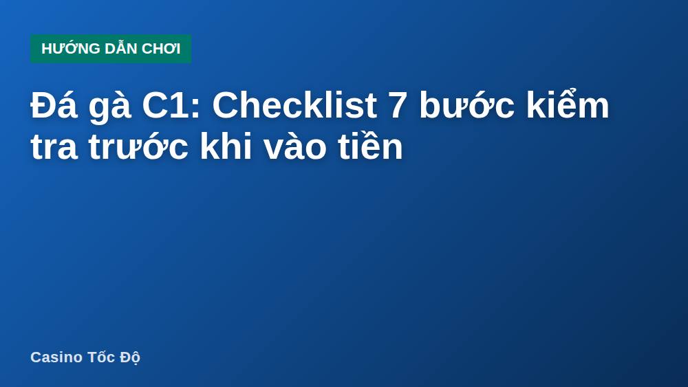 Đá gà C1: Checklist 7 bước kiểm tra trước khi vào tiền