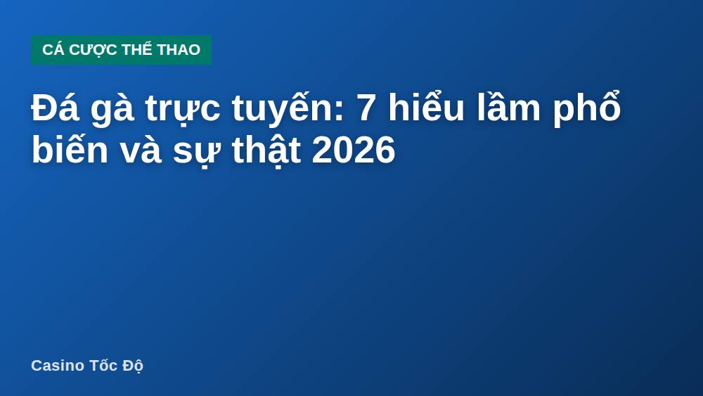 Đá gà trực tuyến: 7 hiểu lầm phổ biến và sự thật 2026