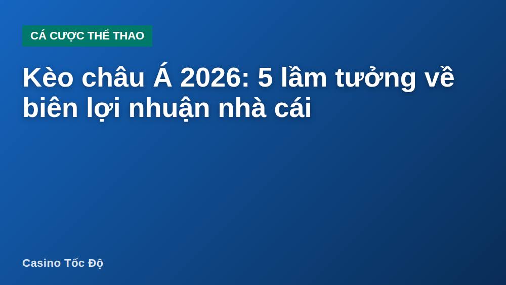 Kèo châu Á 2026: 5 lầm tưởng về biên lợi nhuận nhà cái