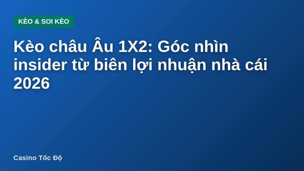 Kèo châu Âu 1X2: Góc nhìn insider từ biên lợi nhuận nhà cái 2026