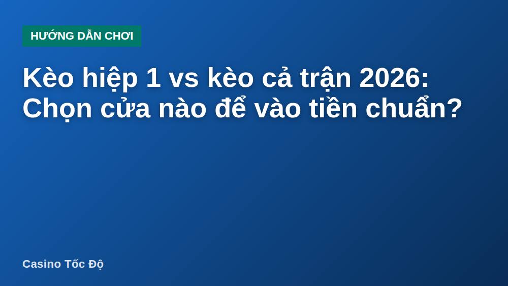 Kèo hiệp 1 vs kèo cả trận 2026: Chọn cửa nào để vào tiền chuẩn?