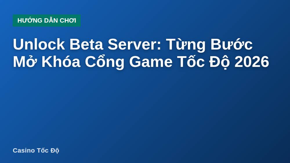 Unlock Beta Server: Từng Bước Mở Khóa Cổng Game Tốc Độ 2026